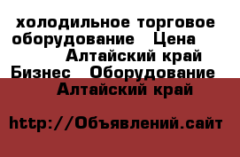 холодильное торговое оборудование › Цена ­ 5 000 - Алтайский край Бизнес » Оборудование   . Алтайский край